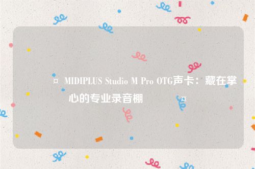 🎤 MIDIPLUS Studio M Pro OTG声卡：藏在掌心的专业录音棚 🎤