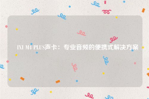 ​IXI M4 PLUS声卡：专业音频的便携式解决方案