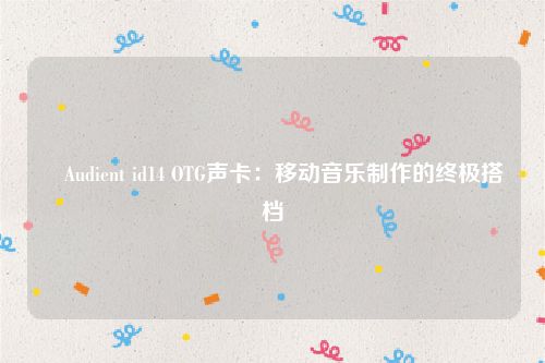 ​Audient id14 OTG声卡：移动音乐制作的终极搭档