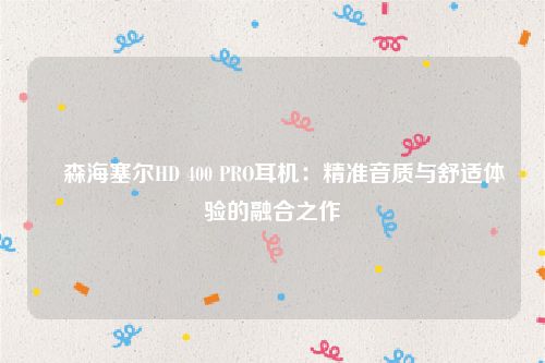 ​森海塞尔HD 400 PRO耳机：精准音质与舒适体验的融合之作